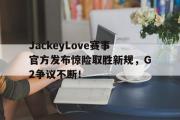 雷速体育-JackeyLove赛事官方发布惊险取胜新规，G2争议不断！的简单介绍