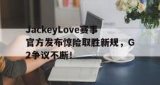 雷速体育-JackeyLove赛事官方发布惊险取胜新规，G2争议不断！的简单介绍